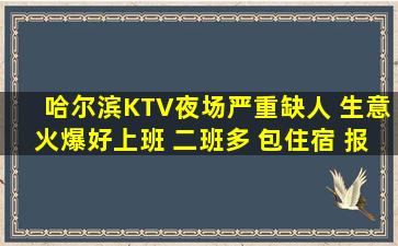 哈尔滨KTV夜场严重缺人 生意火爆好上班 二班多 包住宿 报